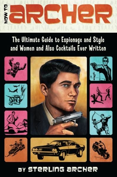 How to Archer: The Ultimate Guide to Espionage and Style and Women and Also Cocktails Ever Written