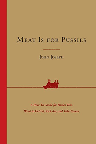 Meat Is for Pussies: A How-to Guide for Dudes Who Want to Get Fit, Kick Ass, and Take Names