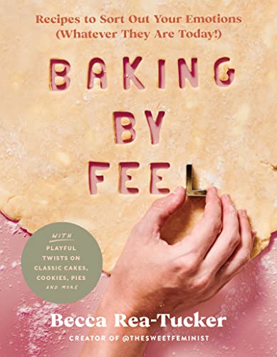 Baking by Feel: Recipes to Sort Out Your Emotions (Whatever They Are Today!)