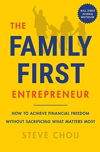 The Family First Entrepreneur: How to Achieve Financial Freedom Without Sacrificing What Matters Most