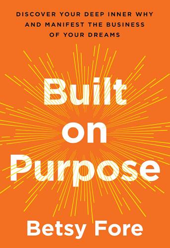 Built on Purpose: Discover Your Deep Inner Why and Manifest the Business of Your Dreams