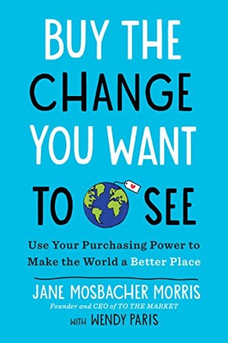 Buy the Change You Want to See: Use Your Purchasing Power to Make the World a Better Place