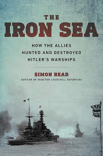The Iron Sea: How the Allies Hunted and Destroyed Hitler's Warships