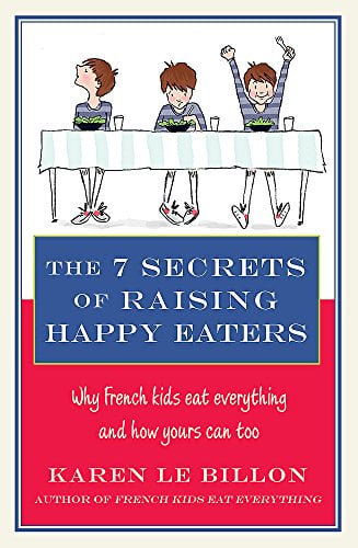 The 7 Secrets of Raising Happy Eaters: Why French Kids Eat Everything and How Yours Can Too