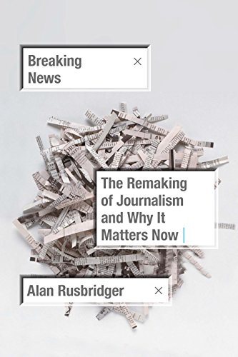 Breaking News: The Remaking of Journalism and Why It Matters Now