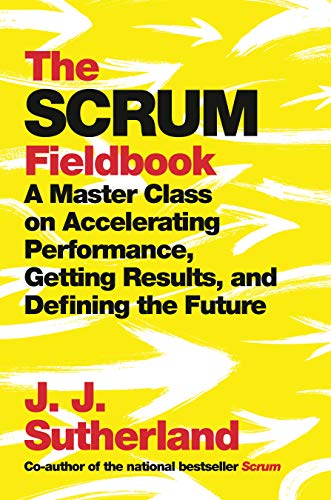 The Scrum Fieldbook: A Master Class on Accelerating Performance, Getting Results, and Defining  the Future