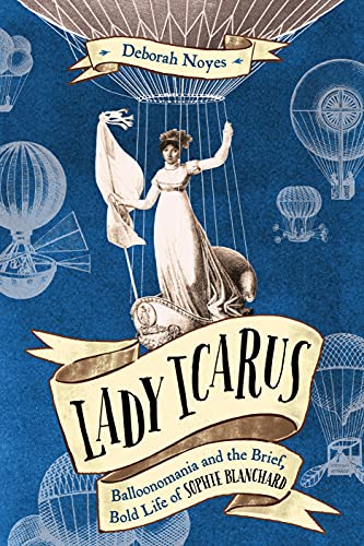 Lady Icarus: Balloonomania and the Brief, Bold Life of Sophie Blanchard