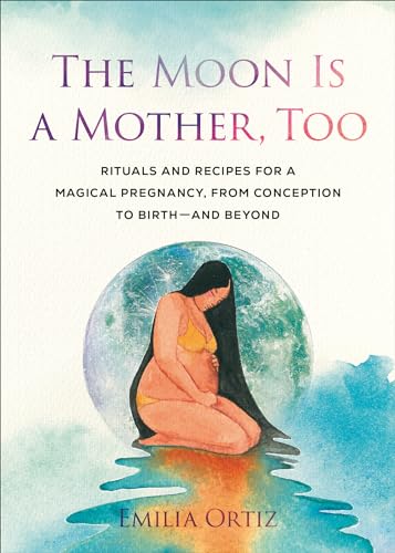 The Moon Is a Mother, Too: Rituals and Recipes for a Magical Pregnancy, From Conception to Birth - And Beyond