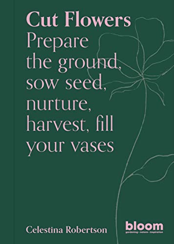 Cut Flowers: Prepare the Ground, Sow Seed, Nurture, Harvest, Fill Your Vases (Bloom Gardener's Guide)