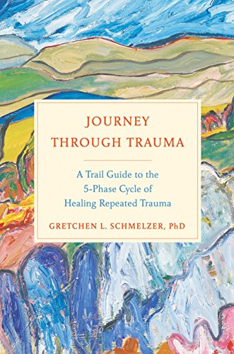 Journey Through Trauma: A Trail Guide to the 5-Phase Cycle of Healing Repeated Trauma