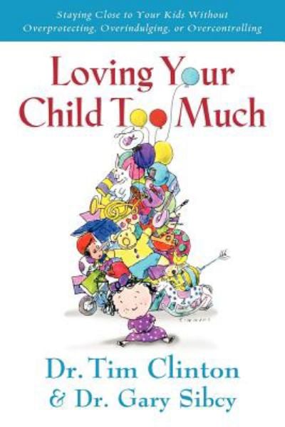 Loving Your Child Too Much: Staying Close to Your Kids Without Overprotecting, Overindulging, or Overcontrolling