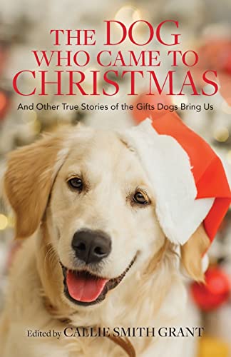 The Dog Who Came to Christmas and Other True Stories of the Gifts Dogs Bring Us