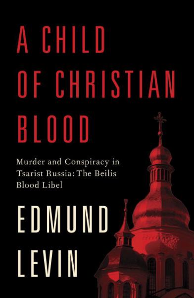 A Child of Christian Blood: Murder and Conspiracy in Tsarist Russia: The Beilis Blood Libel
