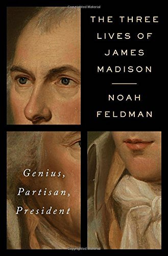 The Three Lives of James Madison: Genius, Partisan, President