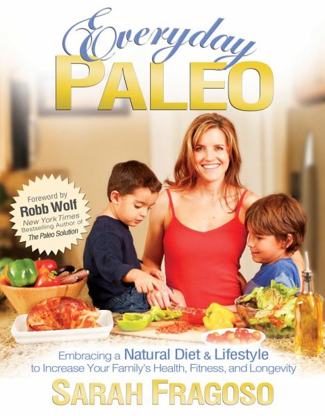 Everyday Paleo: Embracing a Natural Diet and Lifestyle to Increase Your Family's Health, Fitness, and Longevity
