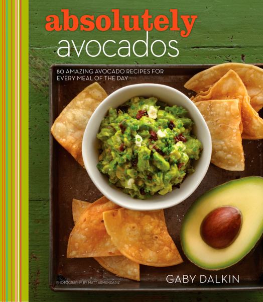 Absolutely Avocados: 80 Amazing Avocado Recipes for Every Meal of the Day