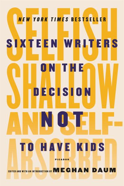 Selfish, Shallow, and Self-Absorbed - Sixteen Writers on the Decision Not to Have Kids