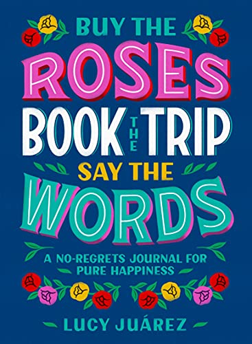 Buy the Roses, Book the Trip, Say the Words: A No-Regrets Journal for Pure Happiness