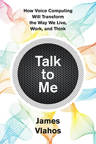 Talk To Me: How Voice Computing Will Transform the Way We Live, Work, and Think