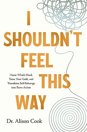 I Shouldn't Feel This Way: Name What’s Hard, Tame Your Guilt, and Transform Self-Sabotage Into Brave Action