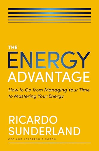 The Energy Advantage: How to Go From Managing Your Time to Mastering Your Energy