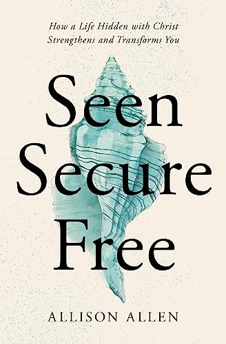 Seen, Secure, Free: How a Life Hidden With Christ Strengthens and Transforms You