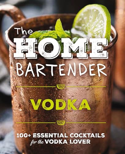 The Home Bartender: Vodka: 120+ Essential Cocktails for the Vodka Lover