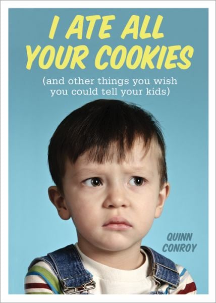 I Ate All Your Cookies (and other things you wish you could tell your kids)