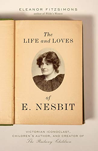 The Life and Loves of E. Nesbit: Victorian Iconoclast, Children's Author, and Creator of The Railway Children