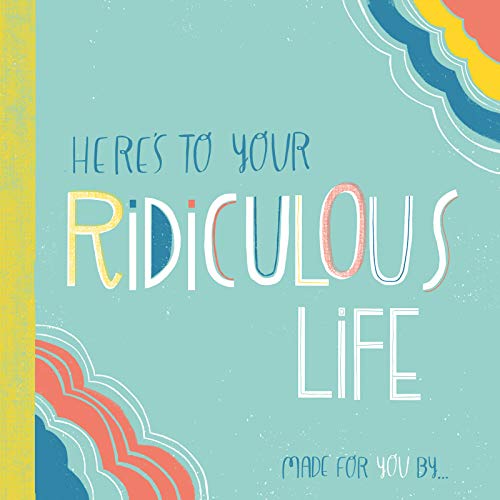 Here's to Your Ridiculous Life: Made for You By . . .
