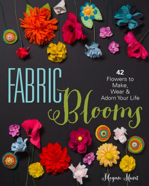 Fabric Blooms: 42 Flowers to Make, Wear, and Adorn Your Life