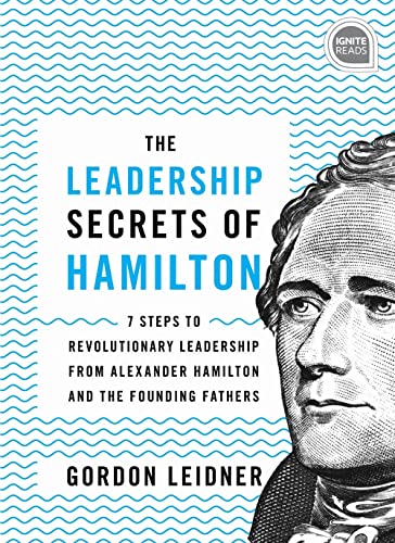 The Leadership Secrets of Hamilton: 7 Steps to Revolutionary Leadership From Alexander Hamilton and the Founding Fathers (Ignite Reads)
