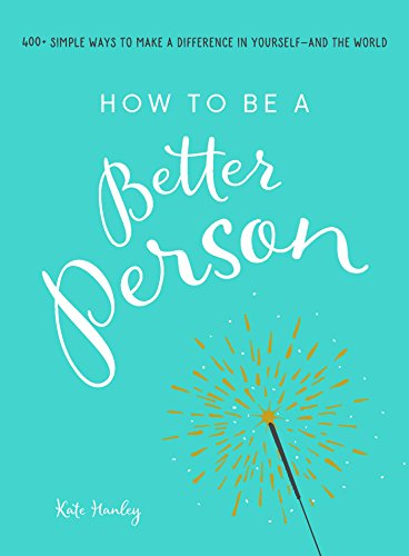 How to Be a Better Person: 400+ Simple Ways to Make a Difference in Yourself - And the World