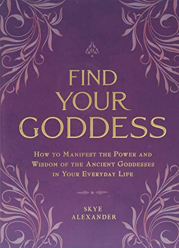 Find Your Goddess: How to Manifest the Power and Wisdom of the Ancient Goddesses in Your Everyday Life