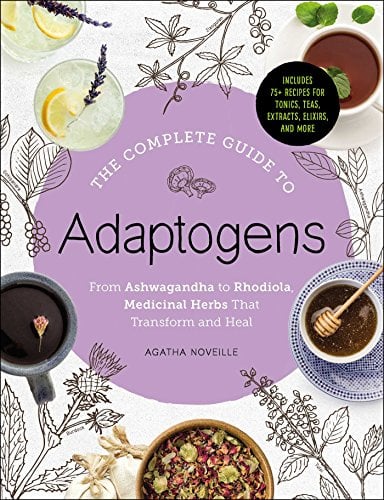 The Complete Guide to Adaptogens: From Ashwagandha to Rhodiola, Medicinal Herbs That Transform and Heal