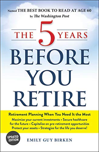 The 5 Years Before You Retire: Retirement Planning When You Need It the Most (Updated Edition)