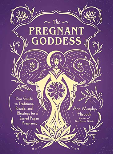 The Pregnant Goddess: Your Guide to Traditions, Rituals, and Blessings for a Sacred Pagan Pregnancy