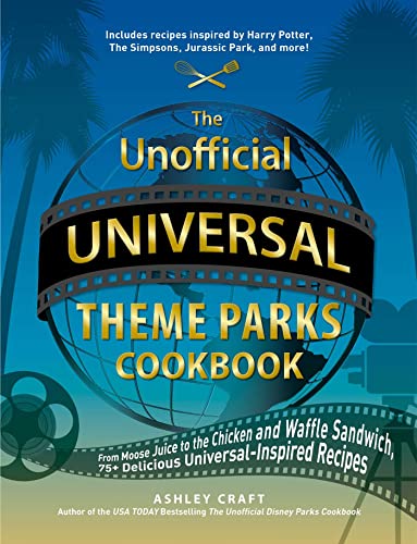 The Unofficial Universal Theme Parks Cookbook: From Moose Juice to Chicken and Waffle Sandwiches, 75+ Delicious Universal-Inspired Recipes