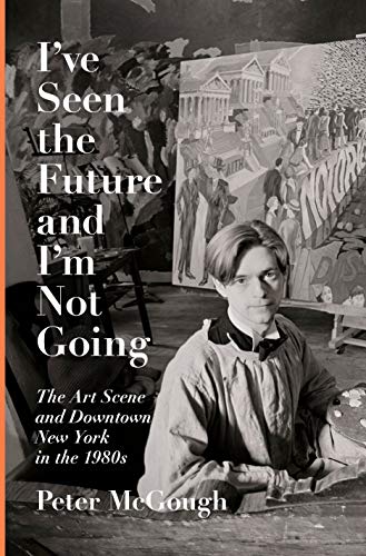 I've Seen the Future and I'm Not Going: The Art Scene and Downtown New York in the 1980s