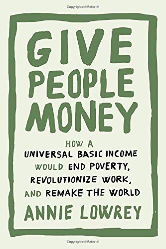 Give People Money:  How a Universal Basic Income Would End Poverty, Revolutionize Work, and Remake the World