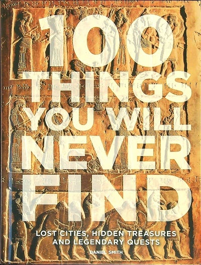 100 Things You Will Never Find: Lost Cities, Hidden Treasures and Legendary Quests