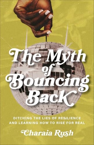 The Myth of Bouncing Back: Ditching the Lies of Resilience and Learning How to Rise for Real