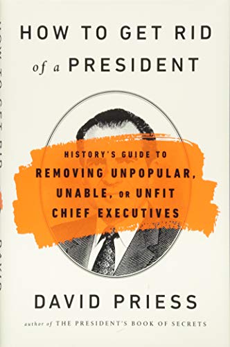 How to Get Rid of a President: History's Guide to Removing Unpopular, Unable, or Unfit Chief Executives
