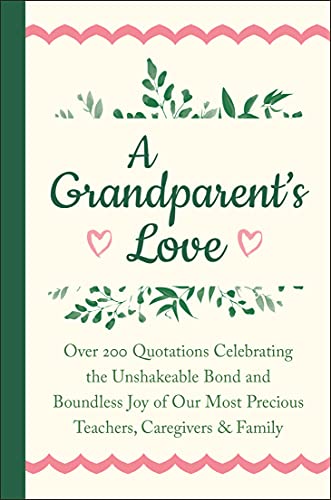 A Grandparent's Love: Over 200 Quotations Celebrating the Unshakeable Bond and Boundless Joy of Our Most Precious Teachers, Caregivers & Family