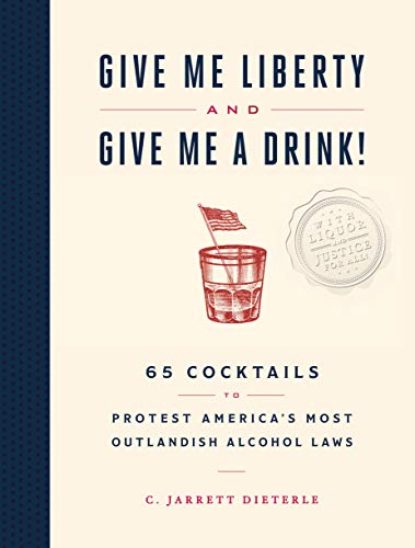 Give Me Liberty and Give Me a Drink!: 65 Cocktails to Protest America's Most Outlandish Alcohol Laws