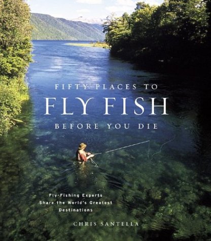 Fifty Places to Fly Fish Before You Die: Fly-Fishing Experts Share the World's Greatest Destinations