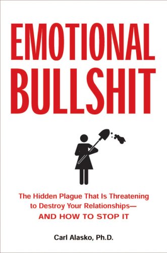 Emotional Bullshit: The Hidden Plague that Is Threatening to Destroy Your Relationships-and How to Stop It