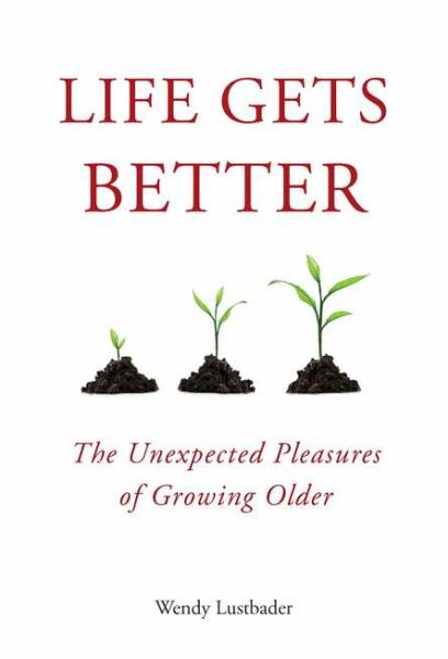 Life Gets Better: The Unexpected Pleasures of Growing Older