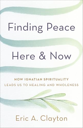 Finding Peace Here and Now: How Ignatian Spirituality Leads Us to Healing and Wholeness (Timeless Wisdom for Finding Inner Peace)
