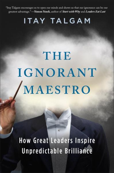 The Ignorant Maestro - How Great Leaders Inspire Unpredictable Brilliance